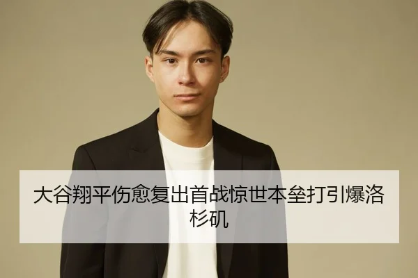 大谷翔平伤愈复出首战惊世本垒打引爆洛杉矶