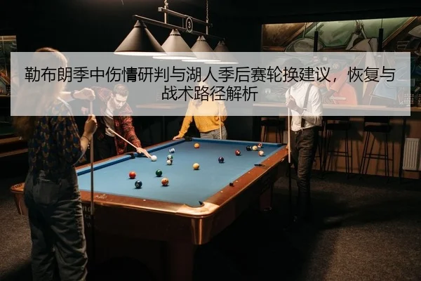 勒布朗季中伤情研判与湖人季后赛轮换建议，恢复与战术路径解析